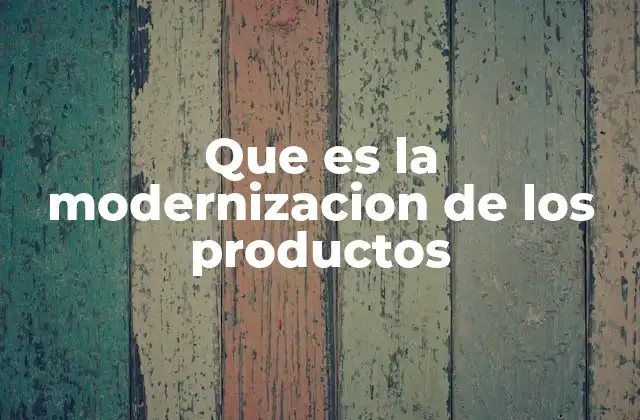 Que es la Modernizacion de los Productos