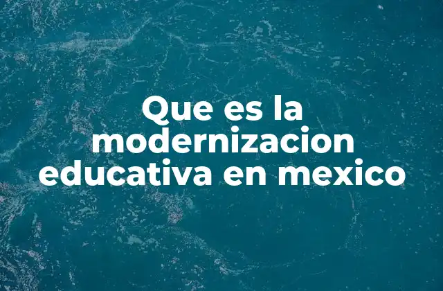 Que es la Modernizacion Educativa en Mexico