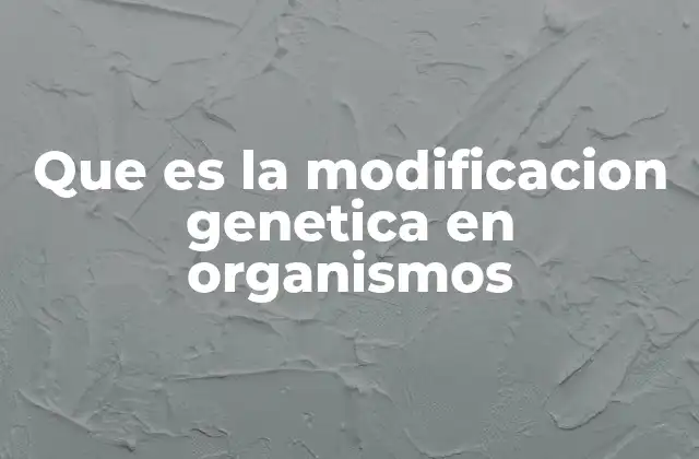 Que es la Modificacion Genetica en Organismos