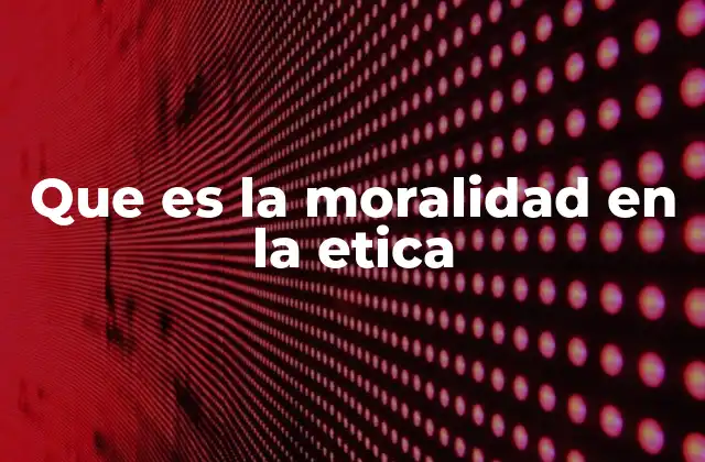 Que es la Moralidad en la Etica
