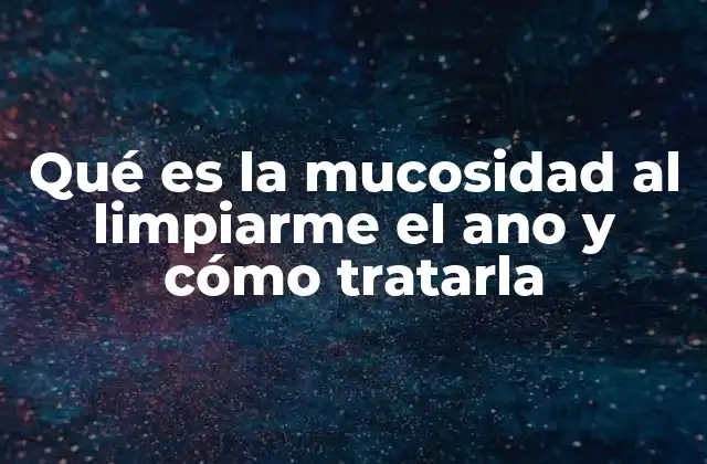 Qué es la Mucosidad Al Limpiarme el Ano y Cómo Tratarla