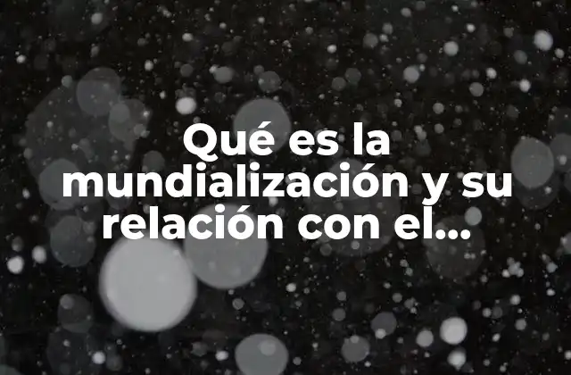 Qué es la Mundialización y Su Relación con el Multilateralismo