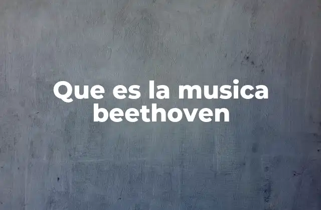 Que es la Musica Beethoven 2 El legado musical de un compositor revolucionario