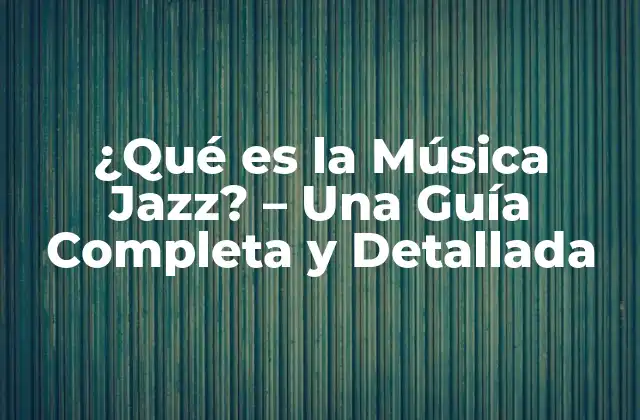 ¿qué es la Música Jazz? – una Guía Completa y Detallada