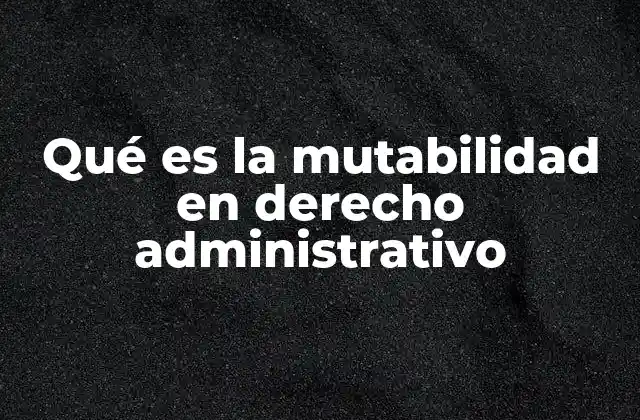 Qué es la Mutabilidad en Derecho Administrativo