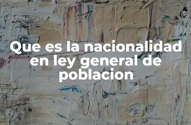 Que es la Nacionalidad en Ley General de Poblacion