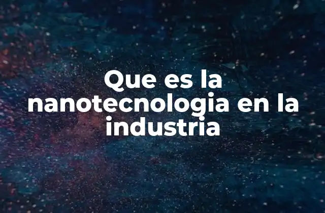 Que es la Nanotecnologia en la Industria