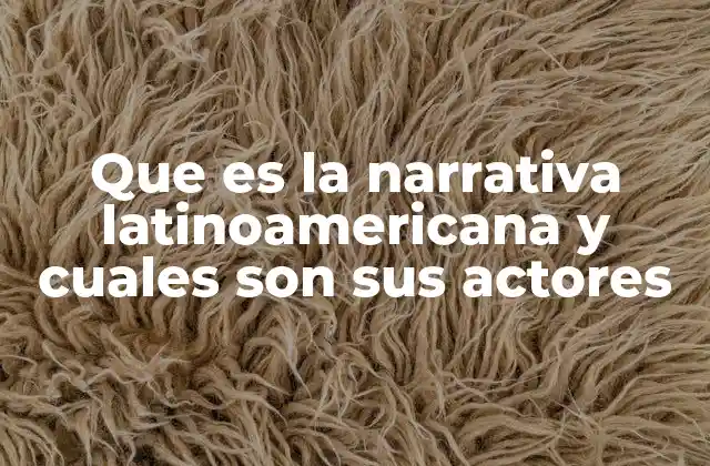 Que es la Narrativa Latinoamericana y Cuales Son Sus Actores