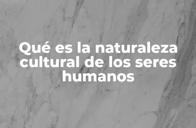 Qué es la Naturaleza Cultural de los Seres Humanos