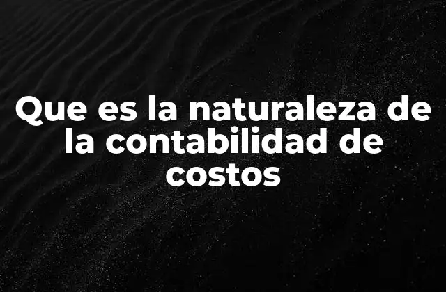 Que es la Naturaleza de la Contabilidad de Costos