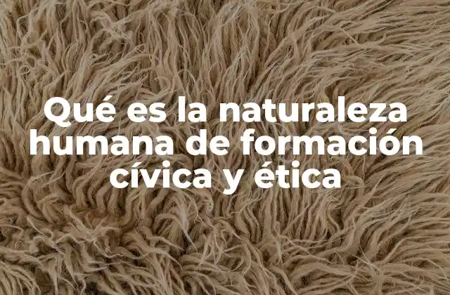 Qué es la Naturaleza Humana de Formación Cívica y Ética