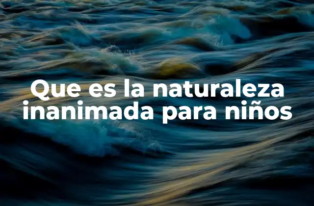Que es la Naturaleza Inanimada para Niños