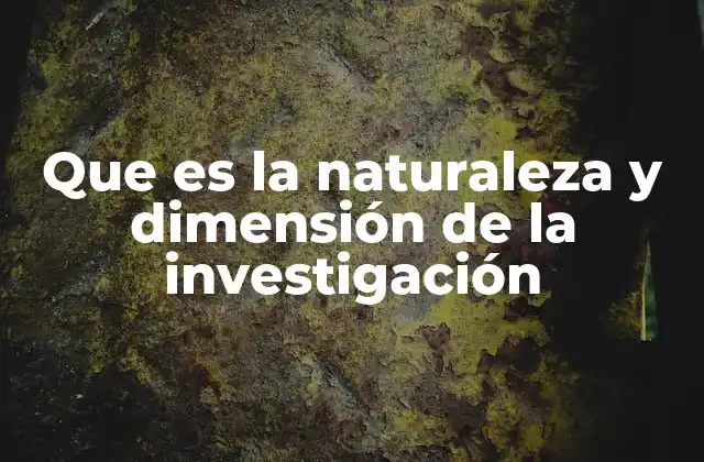 Que es la Naturaleza y Dimensión de la Investigación