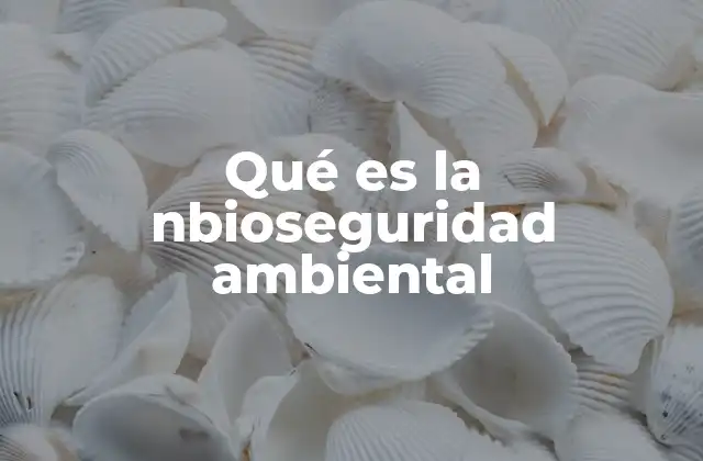 Qué es la Nbioseguridad Ambiental