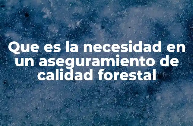 Que es la Necesidad en un Aseguramiento de Calidad Forestal