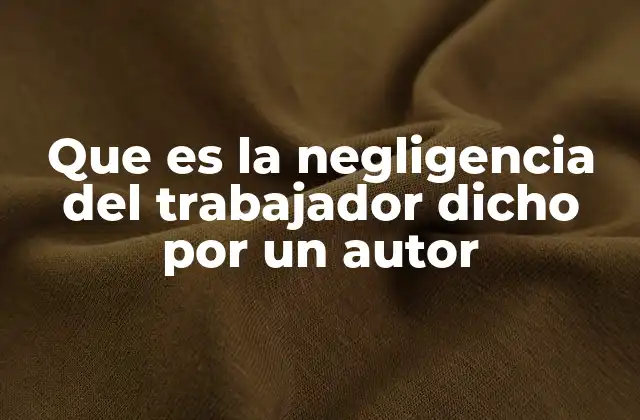 Que es la Negligencia Del Trabajador Dicho por un Autor
