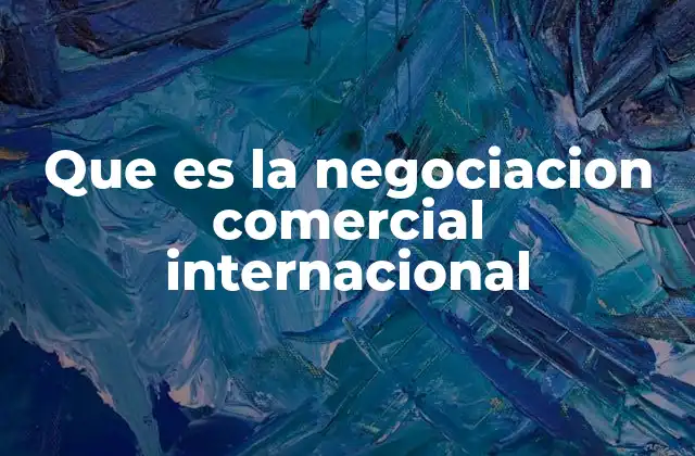 Que es la Negociacion Comercial Internacional