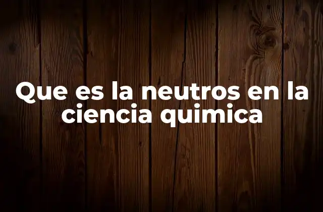Que es la Neutros en la Ciencia Quimica
