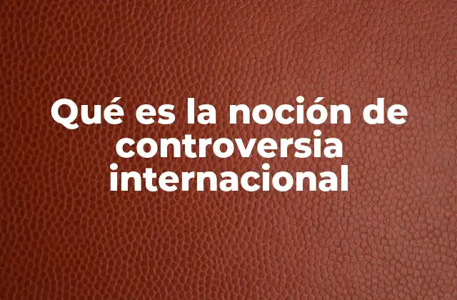 Qué es la Noción de Controversia Internacional