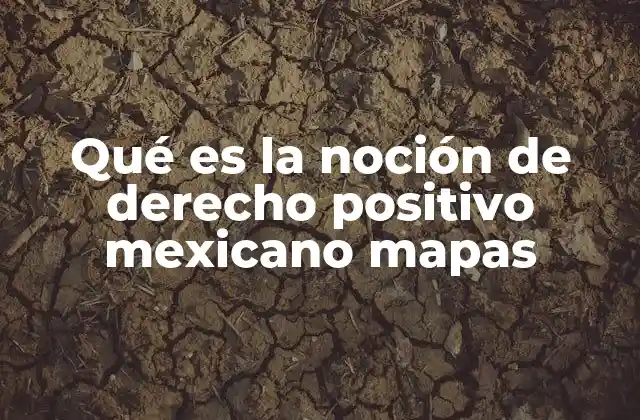 Qué es la Noción de Derecho Positivo Mexicano Mapas