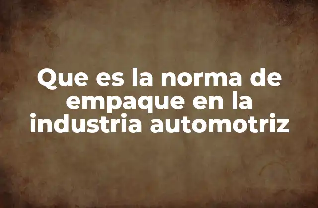Que es la Norma de Empaque en la Industria Automotriz