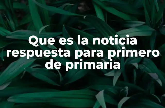 Que es la Noticia Respuesta para Primero de Primaria