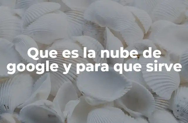 Que es la Nube de Google y para que Sirve