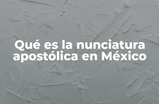 Qué es la Nunciatura Apostólica en México