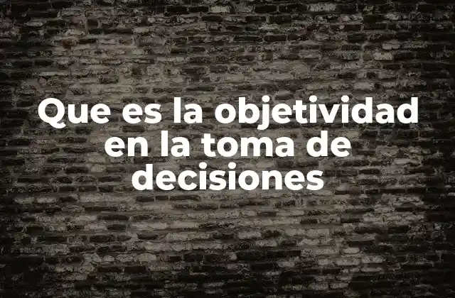 Que es la Objetividad en la Toma de Decisiones