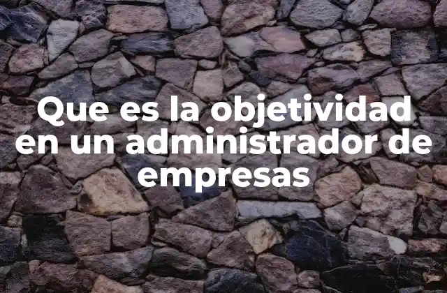 Que es la Objetividad en un Administrador de Empresas
