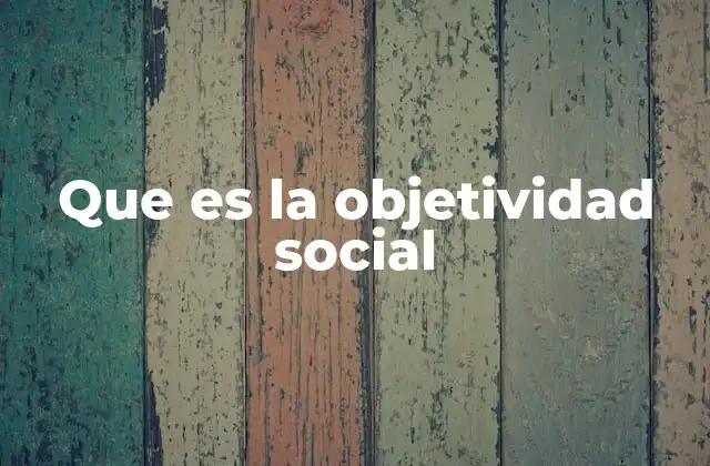 Que es la Objetividad Social 2 La búsqueda de una visión imparcial en la sociedad