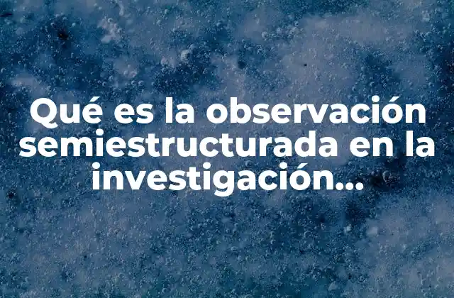Qué es la Observación Semiestructurada en la Investigación Etnográfica