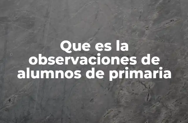 Que es la Observaciones de Alumnos de Primaria 2 La importancia de la observación en el proceso formativo