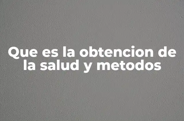 Que es la Obtencion de la Salud y Metodos