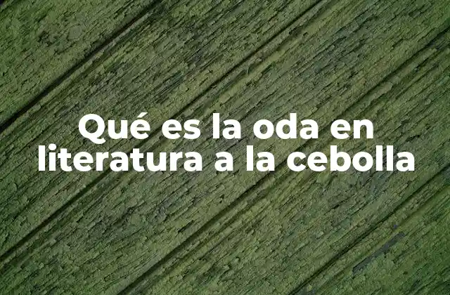 Qué es la Oda en Literatura a la Cebolla 2 El poder poético de rendir homenaje a lo cotidiano