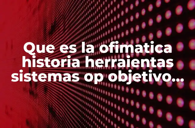 Que es la Ofimatica Historia Herraientas Sistemas Op Objetivo Finalidad