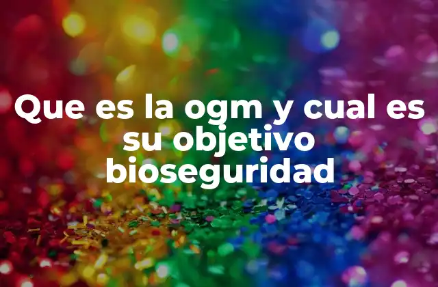 Que es la Ogm y Cual es Su Objetivo Bioseguridad