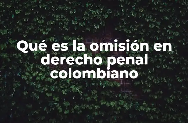 Qué es la Omisión en Derecho Penal Colombiano