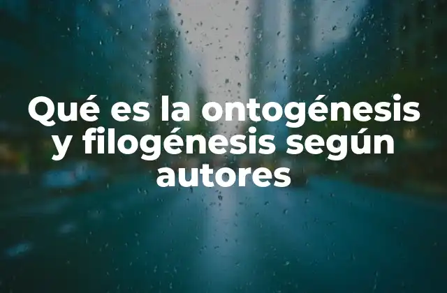 Qué es la Ontogénesis y Filogénesis según Autores
