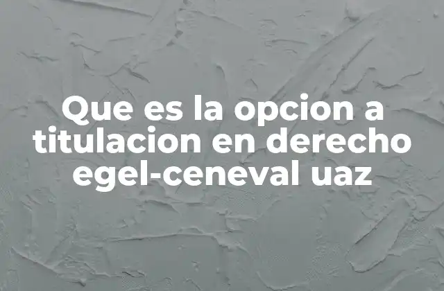 Que es la Opcion a Titulacion en Derecho Egel-ceneval Uaz