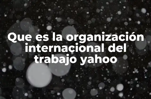 Que es la Organización Internacional Del Trabajo Yahoo