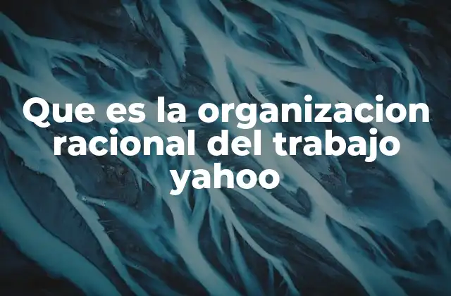 Que es la Organizacion Racional Del Trabajo Yahoo
