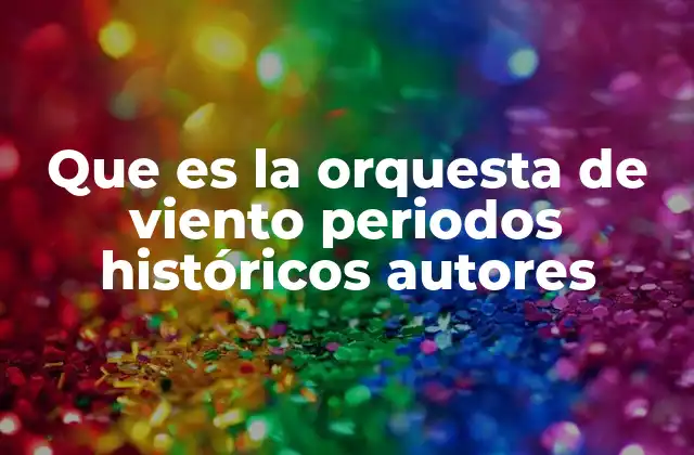 Que es la Orquesta de Viento Periodos Históricos Autores