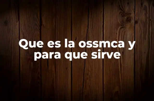 Que es la Ossmca y para que Sirve