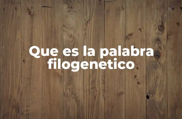 Que es la Palabra Filogenetico