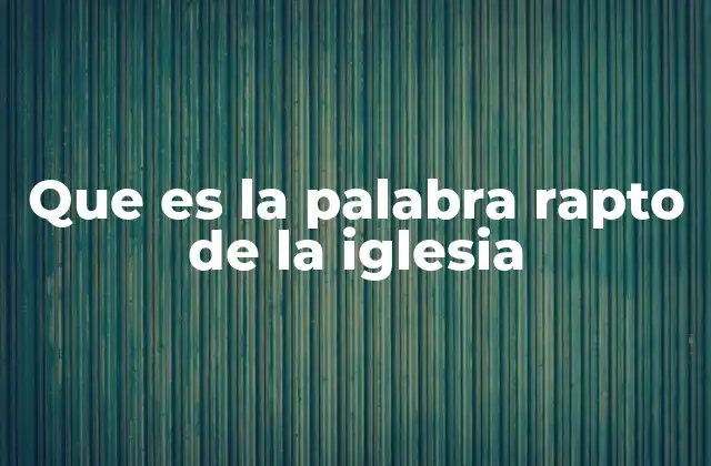 Que es la Palabra Rapto de la Iglesia