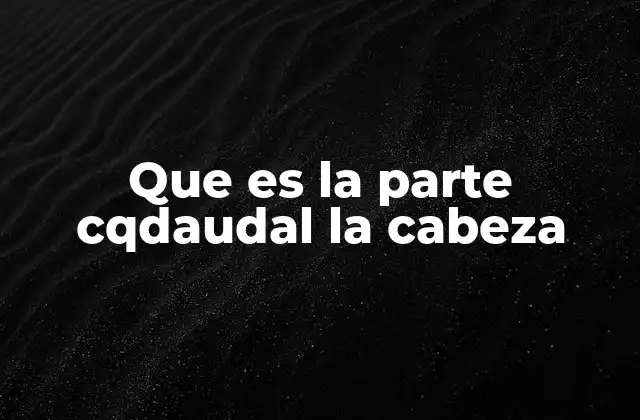 Que es la Parte Cqdaudal la Cabeza