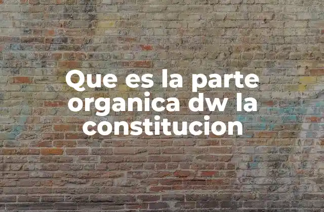 Que es la Parte Organica Dw la Constitucion