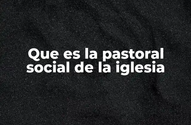 Que es la Pastoral Social de la Iglesia