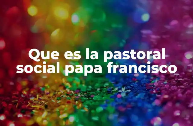 Que es la Pastoral Social Papa Francisco 2 La Iglesia y su compromiso con las periferias